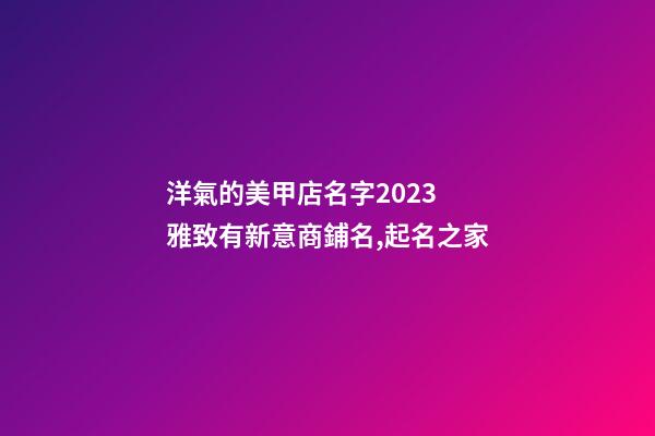 洋氣的美甲店名字2023 雅致有新意商鋪名,起名之家-第1張-店鋪起名-玄機派